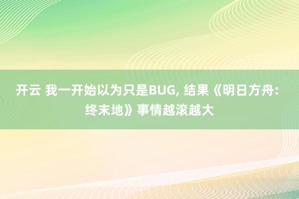 开云 我一开始以为只是BUG， 结果《明日方舟: 终末地》事情越滚越大