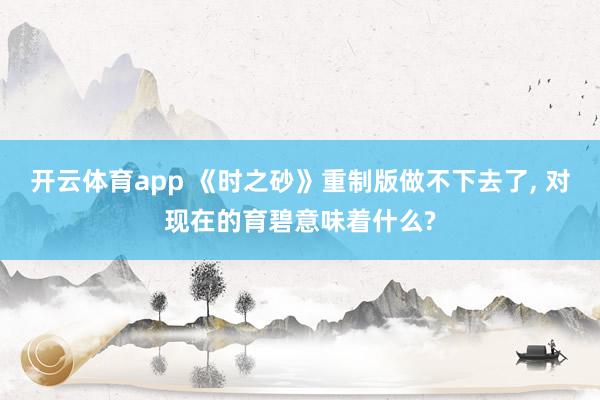 开云体育app 《时之砂》重制版做不下去了， 对现在的育碧意味着什么?