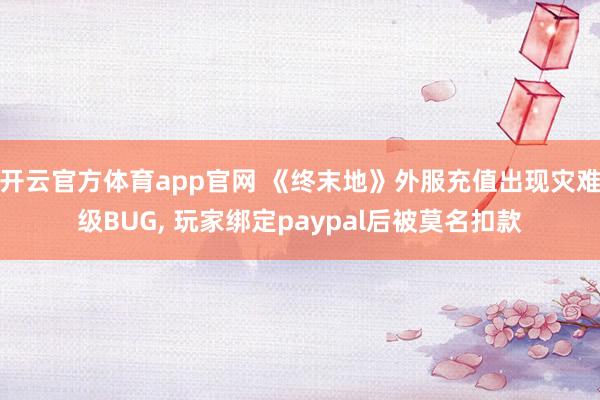 开云官方体育app官网 《终末地》外服充值出现灾难级BUG， 玩家绑定paypal后被莫名扣款