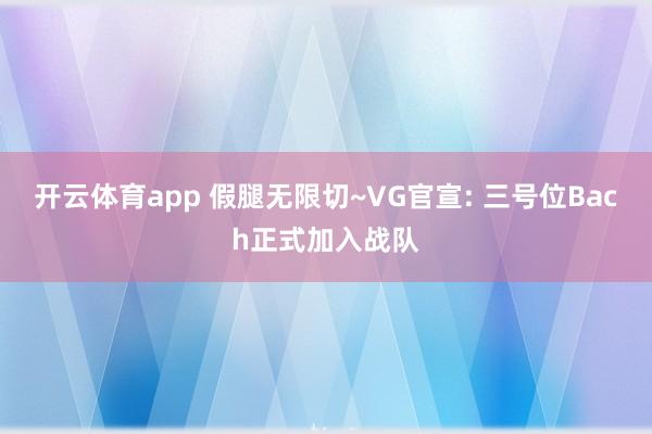 开云体育app 假腿无限切~VG官宣: 三号位Bach正式加入战队
