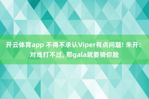 开云体育app 不得不承认Viper有点问题! 朱开: 对线打不过, 那gala就要骑你脸