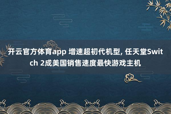 开云官方体育app 增速超初代机型, 任天堂Switch 2成美国销售速度最快游戏主机