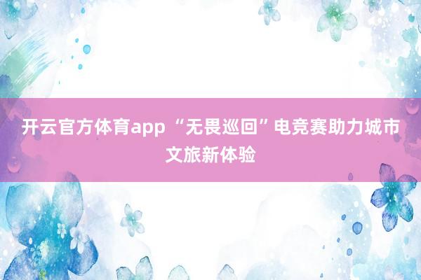 开云官方体育app “无畏巡回”电竞赛助力城市文旅新体验