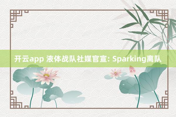开云app 液体战队社媒官宣: Sparking离队
