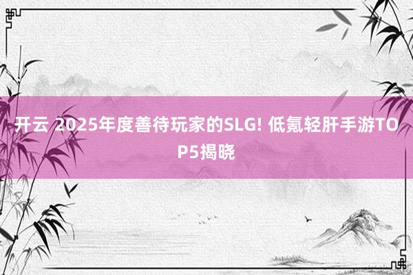 开云 2025年度善待玩家的SLG! 低氪轻肝手游TOP5揭晓