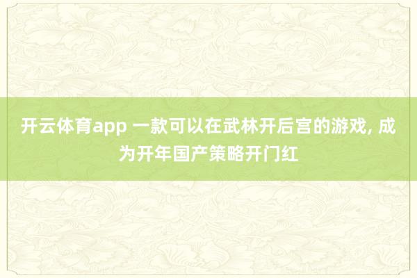 开云体育app 一款可以在武林开后宫的游戏， 成为开年国产策略开门红