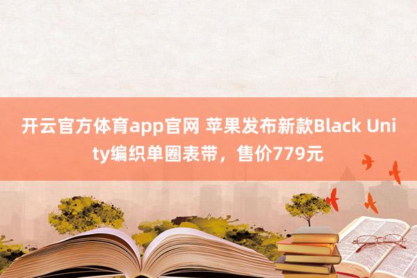 开云官方体育app官网 苹果发布新款Black Unity编织单圈表带,售价779元