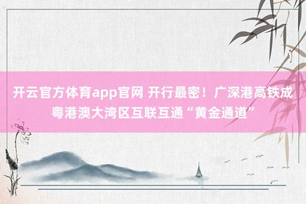 开云官方体育app官网 开行最密!广深港高铁成粤港澳大湾区互联互通“黄金通道”