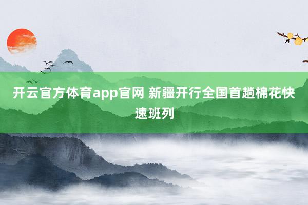 开云官方体育app官网 新疆开行全国首趟棉花快速班列
