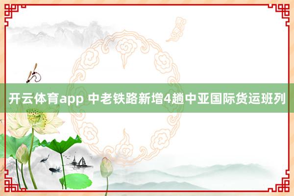 开云体育app 中老铁路新增4趟中亚国际货运班列