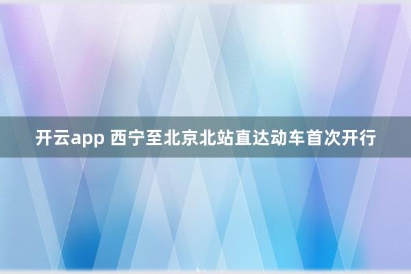 开云app 西宁至北京北站直达动车首次开行