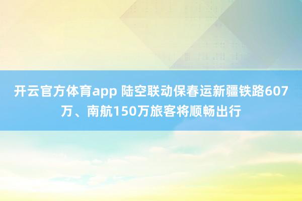 开云官方体育app 陆空联动保春运　新疆铁路607万、南航150万旅客将顺畅出行