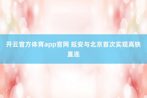 开云官方体育app官网 延安与北京首次实现高铁直连