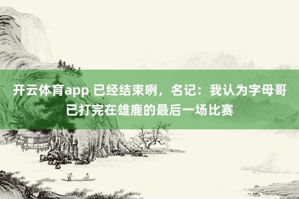 开云体育app 已经结束咧，名记：我认为字母哥已打完在雄鹿的最后一场比赛