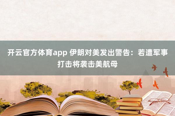 开云官方体育app 伊朗对美发出警告：若遭军事打击将袭击美航母