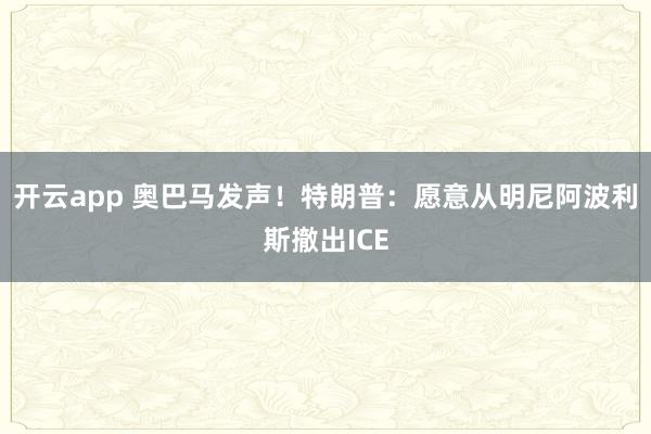 开云app 奥巴马发声!特朗普:愿意从明尼阿波利斯撤出ICE