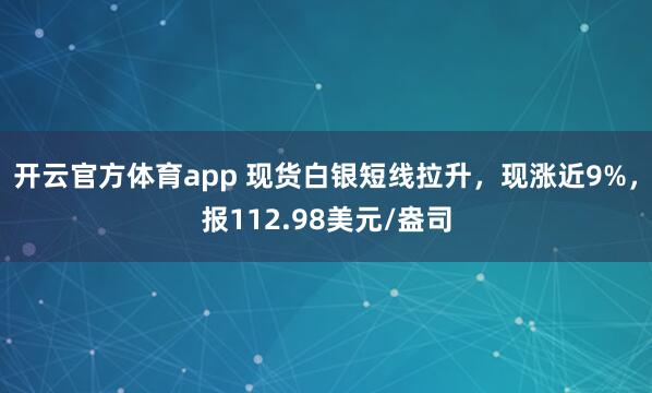 开云官方体育app 现货白银短线拉升，现涨近9%，报112.98美元/盎司