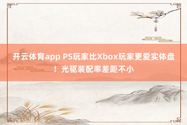 开云体育app PS玩家比Xbox玩家更爱实体盘！光驱装配率差距不小