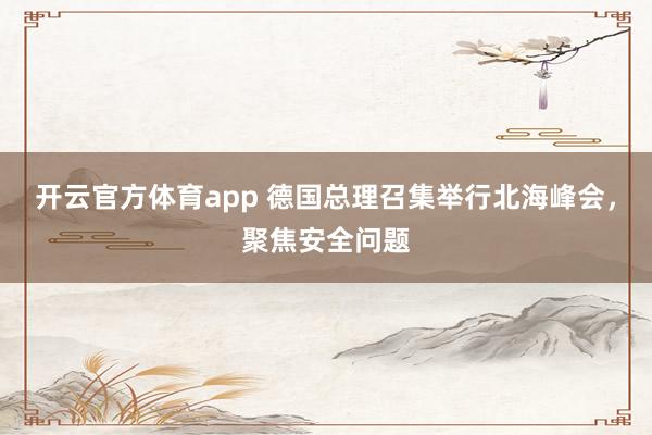 开云官方体育app 德国总理召集举行北海峰会，聚焦安全问题