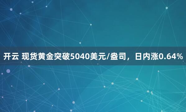 开云 现货黄金突破5040美元/盎司，日内涨0.64%