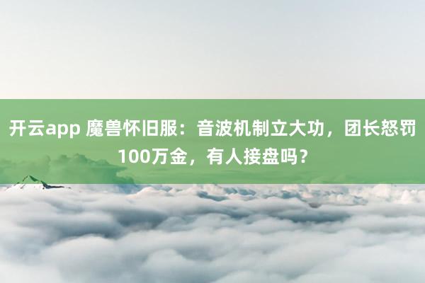 开云app 魔兽怀旧服：音波机制立大功，团长怒罚100万金，有人接盘吗？