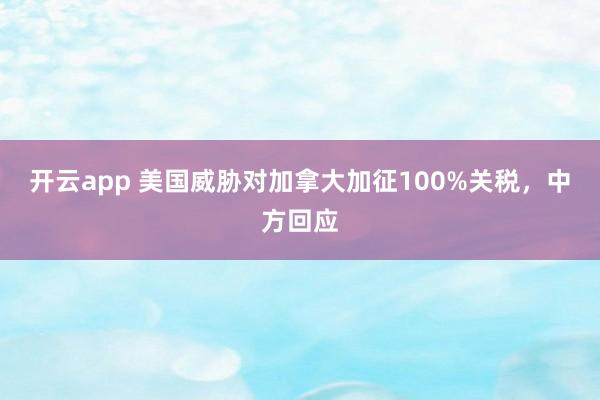 开云app 美国威胁对加拿大加征100%关税,中方回应