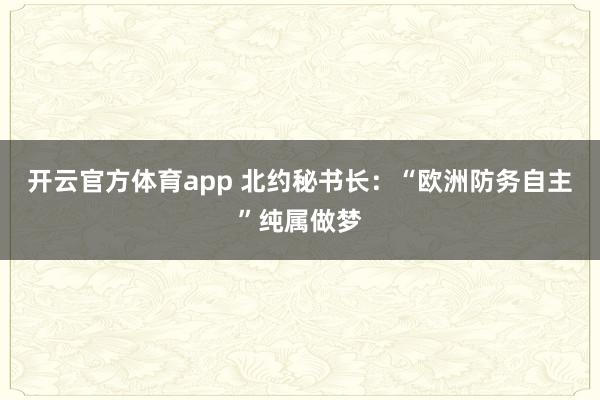 开云官方体育app 北约秘书长：“欧洲防务自主”纯属做梦