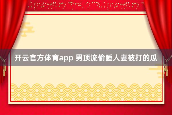 开云官方体育app 男顶流偷睡人妻被打的瓜