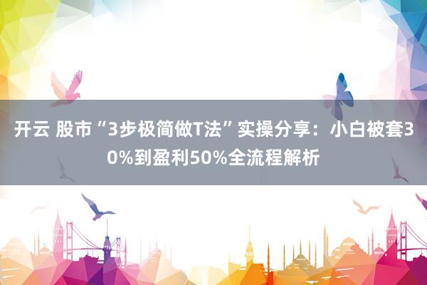 开云 股市“3步极简做T法”实操分享：小白被套30%到盈利50%全流程解析