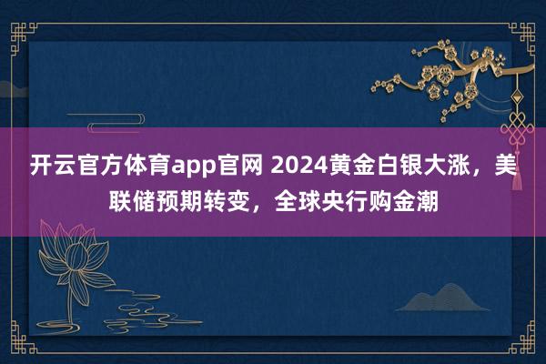 开云官方体育app官网 2024黄金白银大涨，美联储预期转变，全球央行购金潮