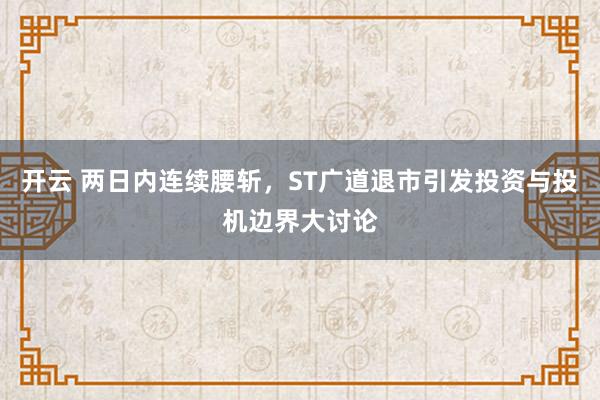 开云 两日内连续腰斩，ST广道退市引发投资与投机边界大讨论