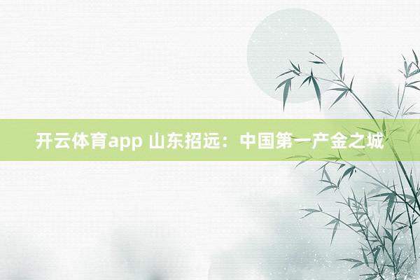 开云体育app 山东招远：中国第一产金之城