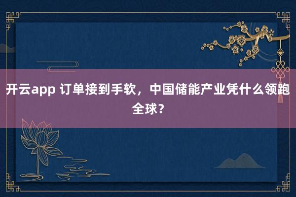 开云app 订单接到手软，中国储能产业凭什么领跑全球？