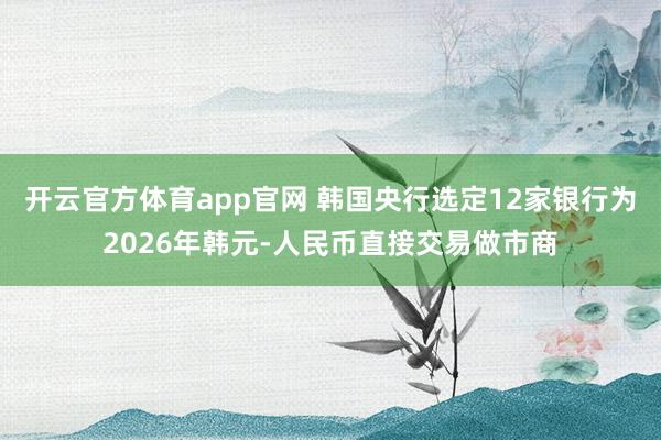 开云官方体育app官网 韩国央行选定12家银行为2026年韩元-人民币直接交易做市商
