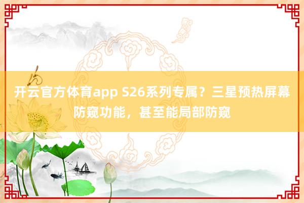 开云官方体育app S26系列专属?三星预热屏幕防窥功能,甚至能局部防窥