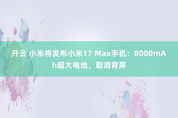 开云 小米将发布小米17 Max手机：8000mAh超大电池，取消背屏