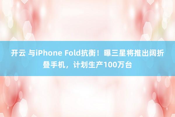 开云 与iPhone Fold抗衡！曝三星将推出阔折叠手机，计划生产100万台