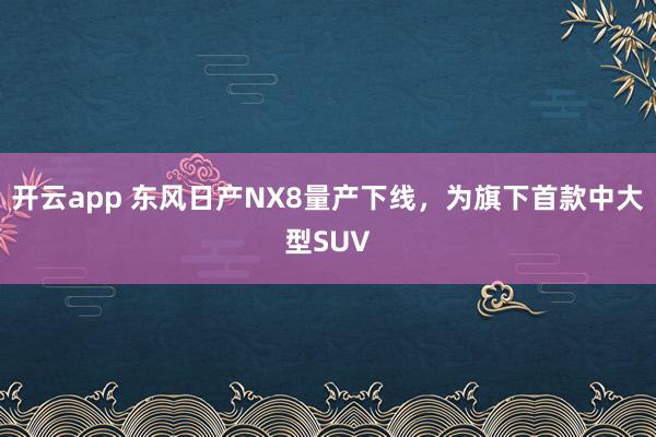 开云app 东风日产NX8量产下线，为旗下首款中大型SUV