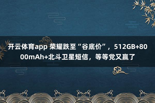 开云体育app 荣耀跌至“谷底价”，512GB+8000mAh+北斗卫星短信，等等党又赢了