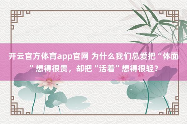 开云官方体育app官网 为什么我们总爱把“体面”想得很贵,却把“活着”想得很轻?