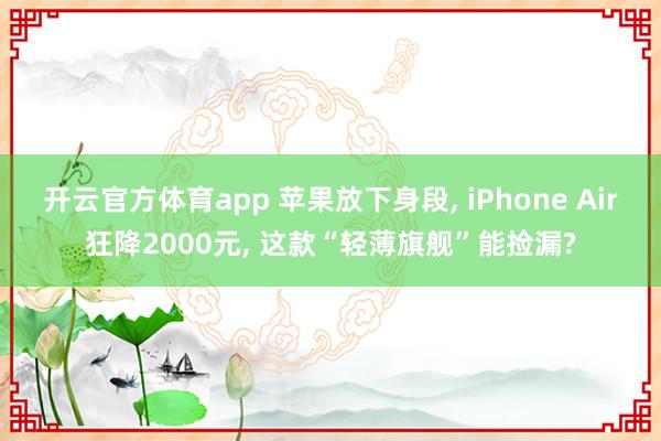 开云官方体育app 苹果放下身段， iPhone Air狂降2000元， 这款“轻薄旗舰”能捡漏?