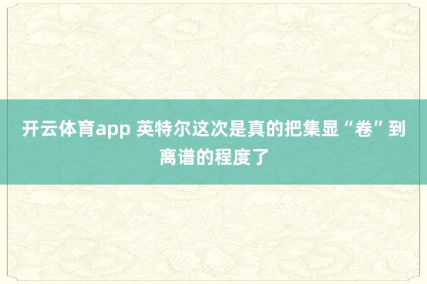 开云体育app 英特尔这次是真的把集显“卷”到离谱的程度了
