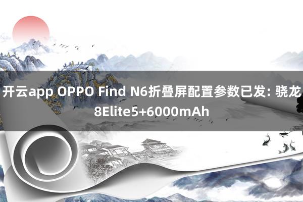 开云app OPPO Find N6折叠屏配置参数已发: 骁龙8Elite5+6000mAh