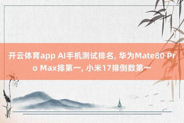 开云体育app AI手机测试排名, 华为Mate80 Pro Max排第一, 小米17排倒数第一