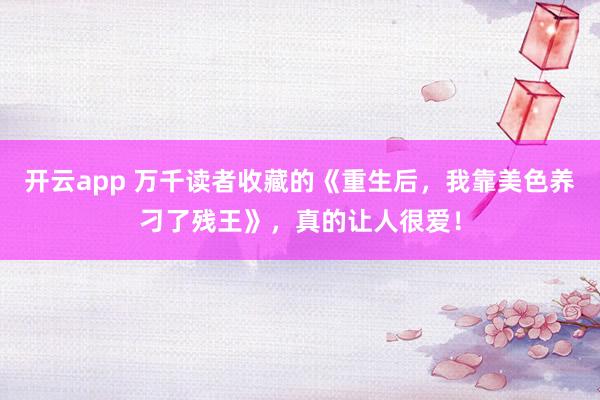 开云app 万千读者收藏的《重生后,我靠美色养刁了残王》,真的让人很爱!