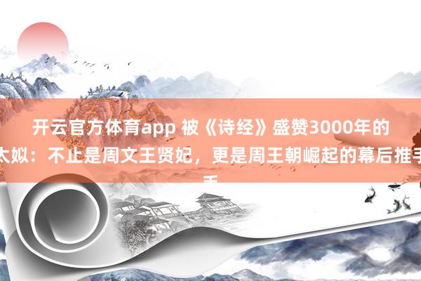 开云官方体育app 被《诗经》盛赞3000年的太姒：不止是周文王贤妃，更是周王朝崛起的幕后推手