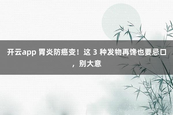 开云app 胃炎防癌变!这 3 种发物再馋也要忌口,别大意
