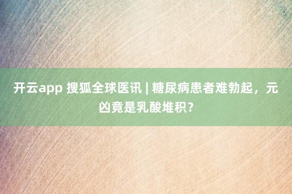 开云app 搜狐全球医讯 | 糖尿病患者难勃起,元凶竟是乳酸堆积?