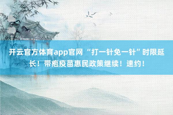 开云官方体育app官网 “打一针免一针”时限延长！带疱疫苗惠民政策继续！速约！