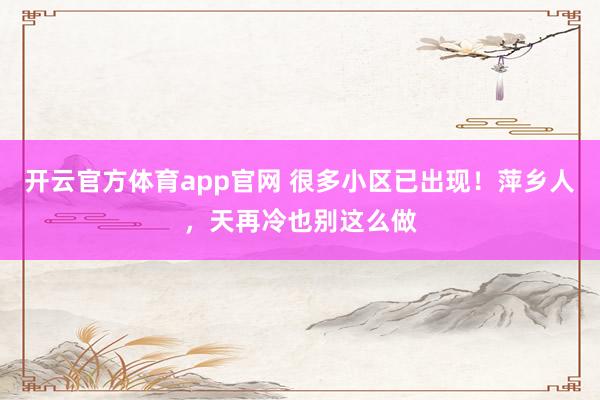 开云官方体育app官网 很多小区已出现！萍乡人，天再冷也别这么做